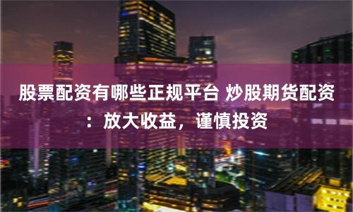 股票配资有哪些正规平台 炒股期货配资：放大收益，谨慎投资