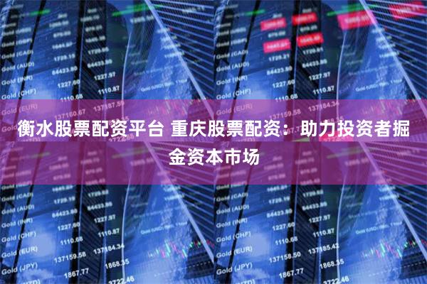 衡水股票配资平台 重庆股票配资：助力投资者掘金资本市场