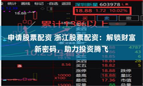 申请股票配资 浙江股票配资：解锁财富新密码，助力投资腾飞