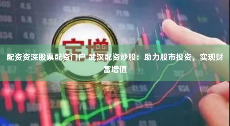 配资资深股票配资门户 武汉配资炒股：助力股市投资，实现财富增值
