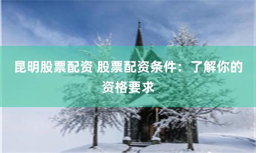 昆明股票配资 股票配资条件：了解你的资格要求