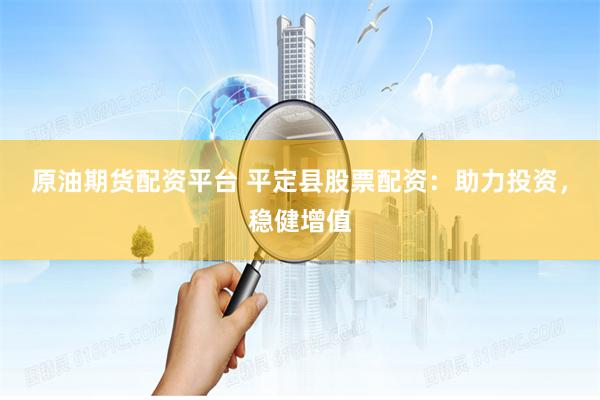 原油期货配资平台 平定县股票配资：助力投资，稳健增值