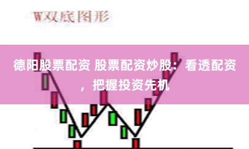 德阳股票配资 股票配资炒股：看透配资，把握投资先机