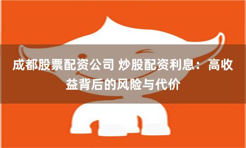 成都股票配资公司 炒股配资利息：高收益背后的风险与代价