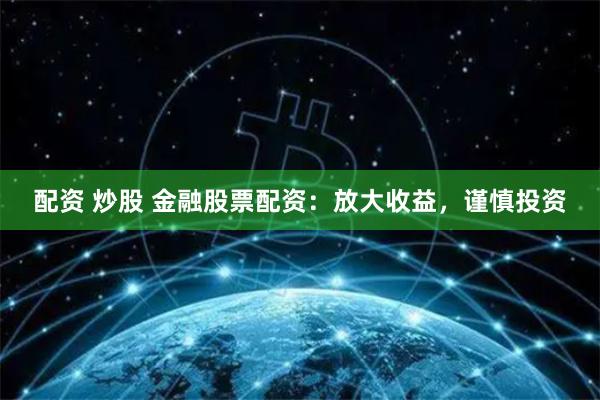 配资 炒股 金融股票配资：放大收益，谨慎投资