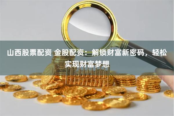 山西股票配资 金股配资：解锁财富新密码，轻松实现财富梦想