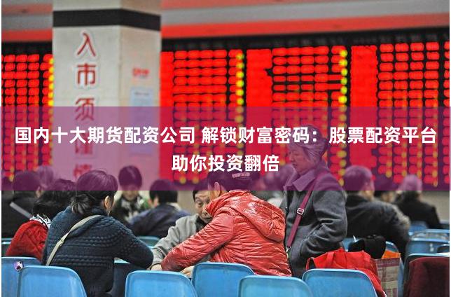 国内十大期货配资公司 解锁财富密码：股票配资平台助你投资翻倍