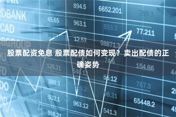 股票配资免息 股票配债如何变现？卖出配债的正确姿势