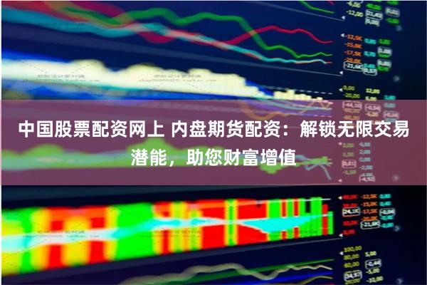 中国股票配资网上 内盘期货配资：解锁无限交易潜能，助您财富增值