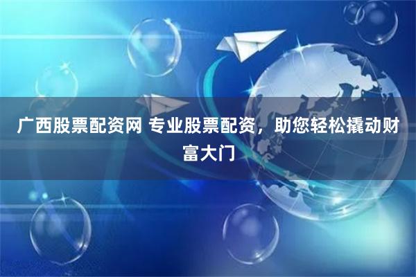 广西股票配资网 专业股票配资，助您轻松撬动财富大门