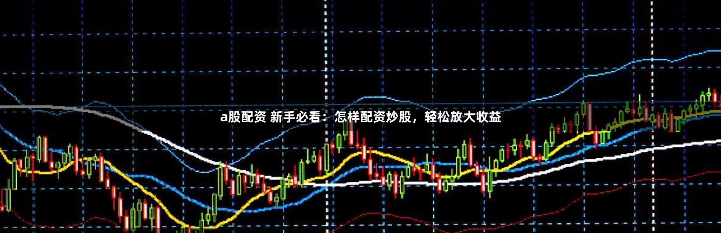 a股配资 新手必看：怎样配资炒股，轻松放大收益
