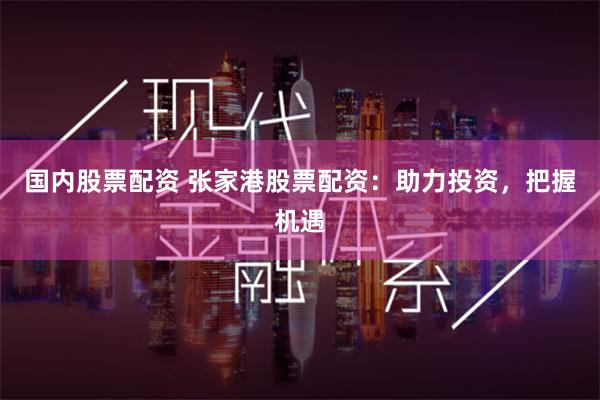 国内股票配资 张家港股票配资：助力投资，把握机遇