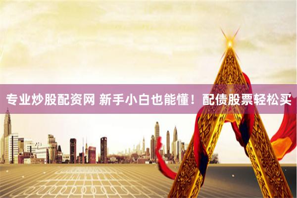 专业炒股配资网 新手小白也能懂！配债股票轻松买