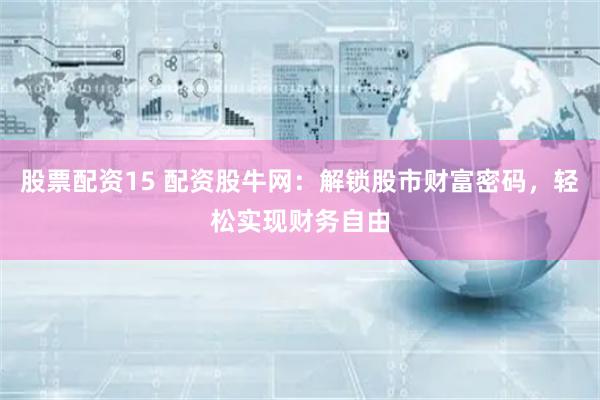 股票配资15 配资股牛网：解锁股市财富密码，轻松实现财务自由