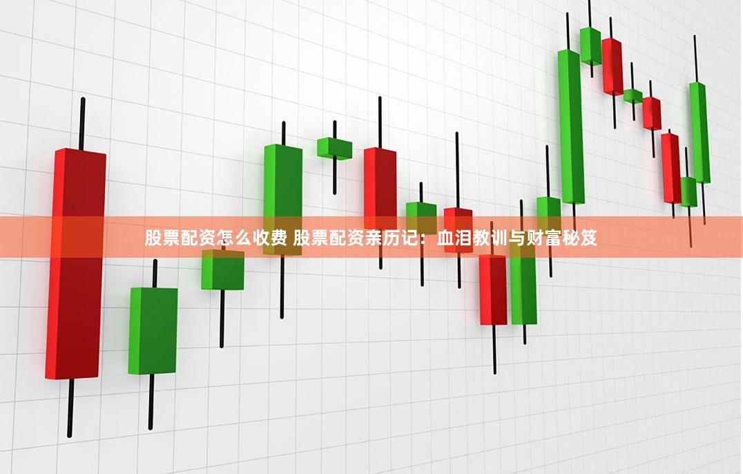 股票配资怎么收费 股票配资亲历记：血泪教训与财富秘笈