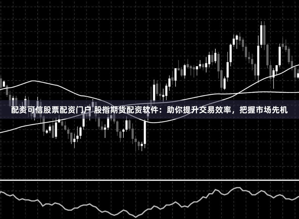 配资可信股票配资门户 股指期货配资软件：助你提升交易效率，把握市场先机