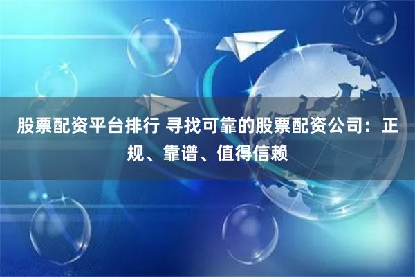 股票配资平台排行 寻找可靠的股票配资公司：正规、靠谱、值得信赖