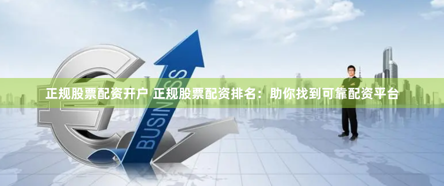 正规股票配资开户 正规股票配资排名：助你找到可靠配资平台