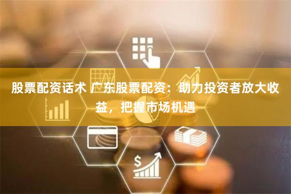 股票配资话术 广东股票配资：助力投资者放大收益，把握市场机遇