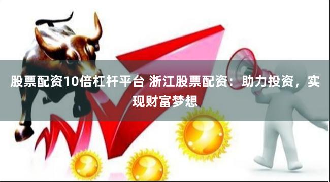 股票配资10倍杠杆平台 浙江股票配资：助力投资，实现财富梦想