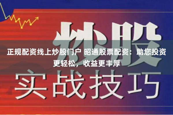 正规配资线上炒股门户 昭通股票配资：助您投资更轻松，收益更丰厚