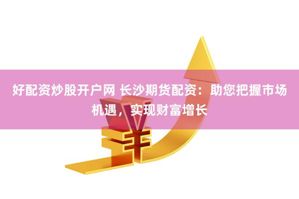 好配资炒股开户网 长沙期货配资：助您把握市场机遇，实现财富增长