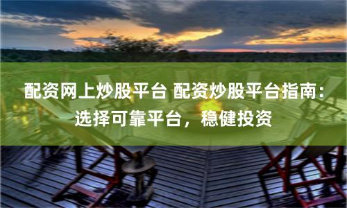 配资网上炒股平台 配资炒股平台指南：选择可靠平台，稳健投资