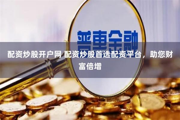 配资炒股开户网 配资炒股首选配资平台，助您财富倍增