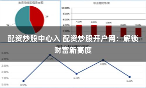 配资炒股中心入 配资炒股开户网：解锁财富新高度