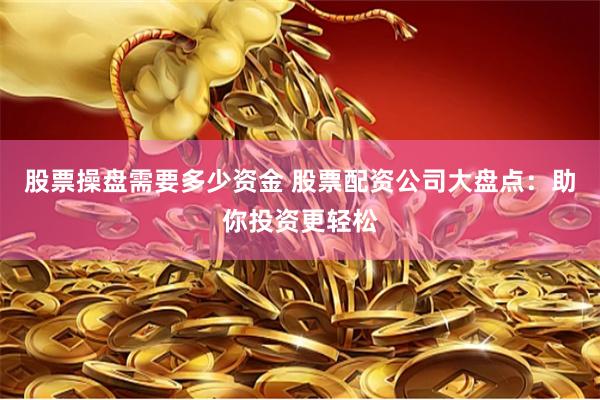 股票操盘需要多少资金 股票配资公司大盘点：助你投资更轻松