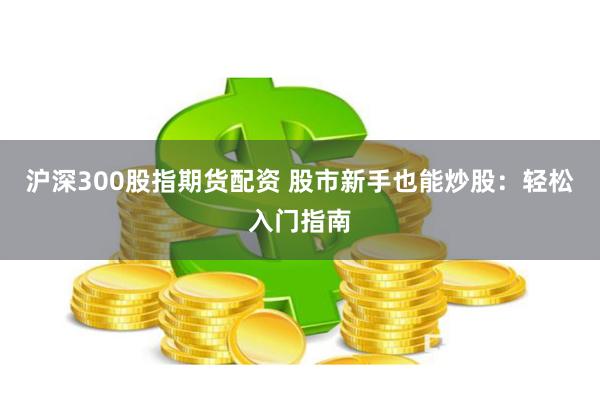 沪深300股指期货配资 股市新手也能炒股：轻松入门指南