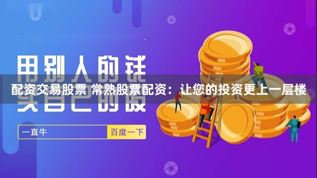 配资交易股票 常熟股票配资：让您的投资更上一层楼
