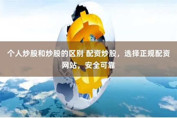 个人炒股和炒股的区别 配资炒股，选择正规配资网站，安全可靠