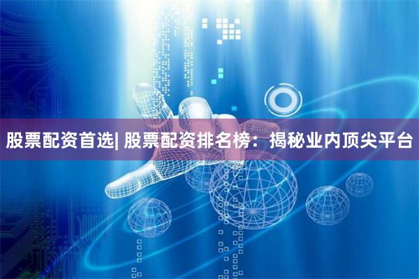 股票配资首选| 股票配资排名榜：揭秘业内顶尖平台