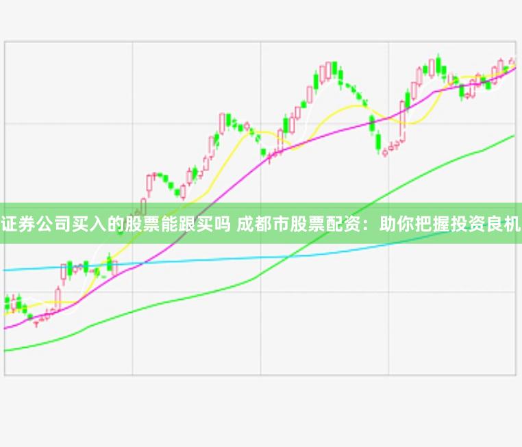证券公司买入的股票能跟买吗 成都市股票配资：助你把握投资良机