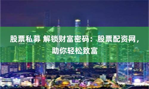 股票私募 解锁财富密码：股票配资网，助你轻松致富