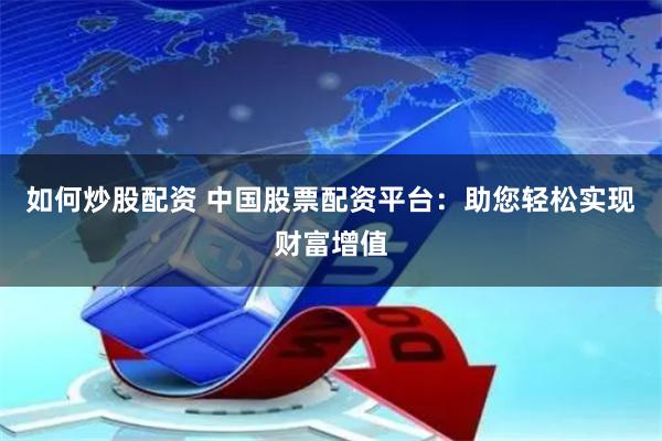 如何炒股配资 中国股票配资平台：助您轻松实现财富增值