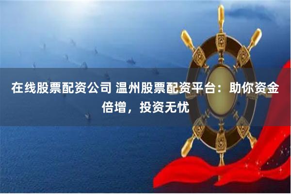 在线股票配资公司 温州股票配资平台：助你资金倍增，投资无忧