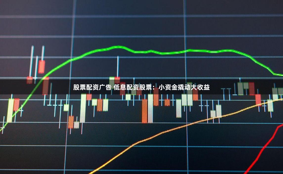 股票配资广告 低息配资股票：小资金撬动大收益
