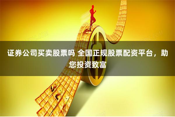 证券公司买卖股票吗 全国正规股票配资平台，助您投资致富
