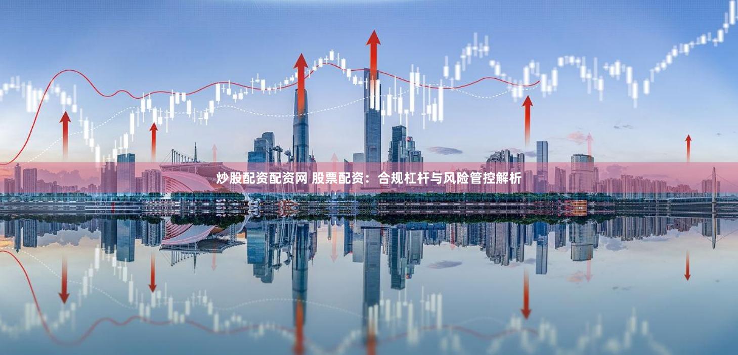 炒股配资配资网 股票配资：合规杠杆与风险管控解析