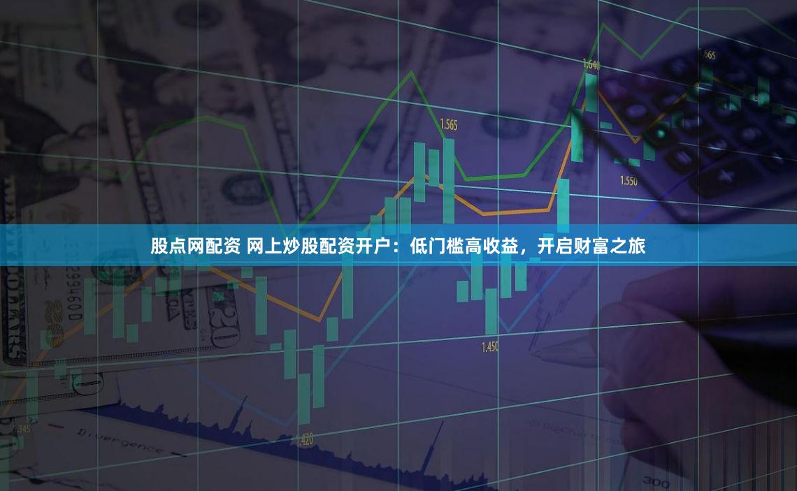 股点网配资 网上炒股配资开户：低门槛高收益，开启财富之旅