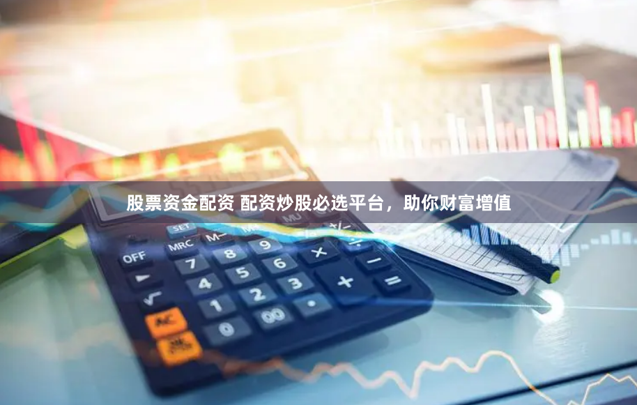 股票资金配资 配资炒股必选平台，助你财富增值