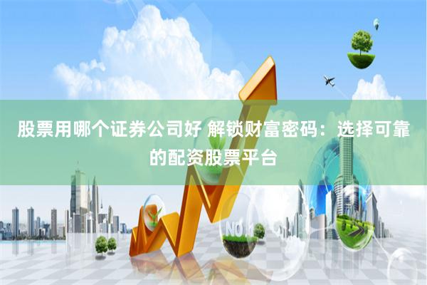 股票用哪个证券公司好 解锁财富密码：选择可靠的配资股票平台