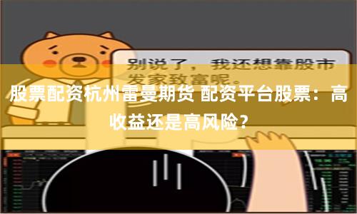 股票配资杭州雷曼期货 配资平台股票：高收益还是高风险？