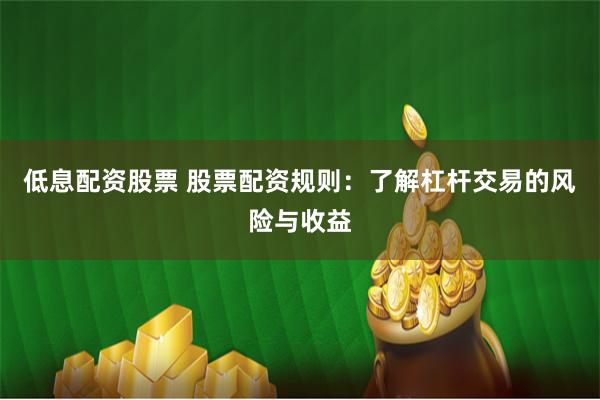 低息配资股票 股票配资规则：了解杠杆交易的风险与收益