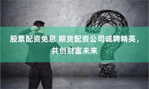 股票配资免息 期货配资公司诚聘精英，共创财富未来