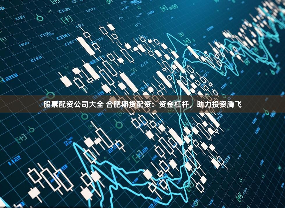 股票配资公司大全 合肥期货配资：资金杠杆，助力投资腾飞