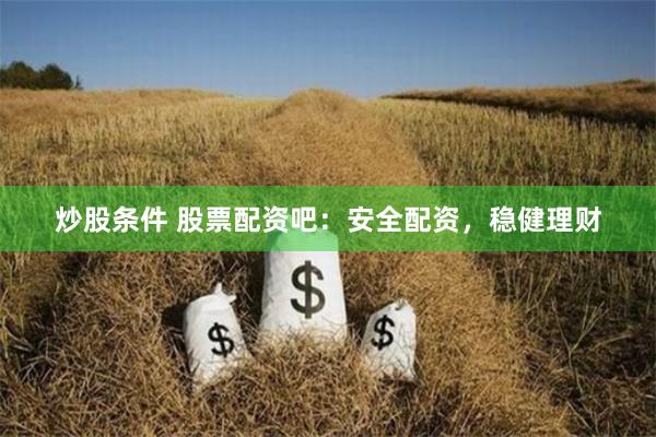 炒股条件 股票配资吧：安全配资，稳健理财