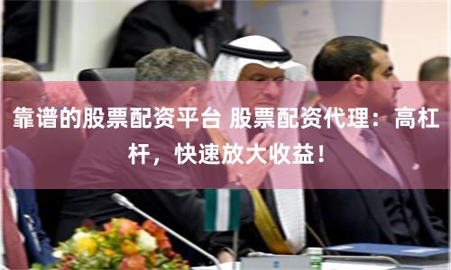 靠谱的股票配资平台 股票配资代理：高杠杆，快速放大收益！